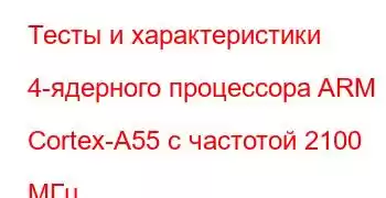 Тесты и характеристики 4-ядерного процессора ARM Cortex-A55 с частотой 2100 МГц