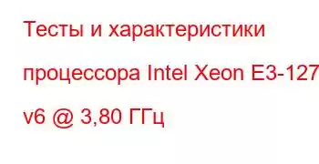 Тесты и характеристики процессора Intel Xeon E3-1275 v6 @ 3,80 ГГц