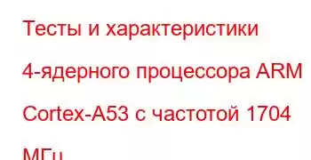 Тесты и характеристики 4-ядерного процессора ARM Cortex-A53 с частотой 1704 МГц