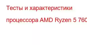 Тесты и характеристики процессора AMD Ryzen 5 7600