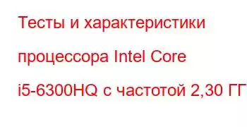 Тесты и характеристики процессора Intel Core i5-6300HQ с частотой 2,30 ГГц