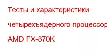 Тесты и характеристики четырехъядерного процессора AMD FX-870K