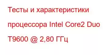 Тесты и характеристики процессора Intel Core2 Duo T9600 @ 2,80 ГГц