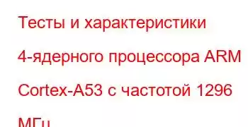 Тесты и характеристики 4-ядерного процессора ARM Cortex-A53 с частотой 1296 МГц