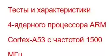 Тесты и характеристики 4-ядерного процессора ARM Cortex-A53 с частотой 1500 МГц