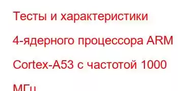 Тесты и характеристики 4-ядерного процессора ARM Cortex-A53 с частотой 1000 МГц