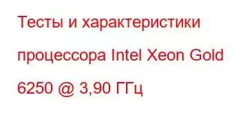 Тесты и характеристики процессора Intel Xeon Gold 6250 @ 3,90 ГГц