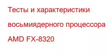 Тесты и характеристики восьмиядерного процессора AMD FX-8320