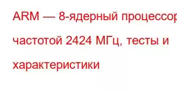 ARM — 8-ядерный процессор с частотой 2424 МГц, тесты и характеристики