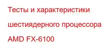 Тесты и характеристики шестиядерного процессора AMD FX-6100