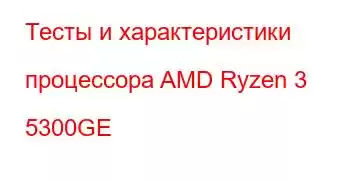 Тесты и характеристики процессора AMD Ryzen 3 5300GE