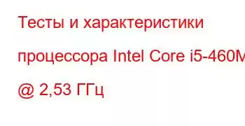 Тесты и характеристики процессора Intel Core i5-460M @ 2,53 ГГц