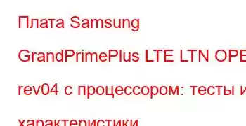 Плата Samsung GrandPrimePlus LTE LTN OPEN rev04 с процессором: тесты и характеристики