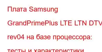 Плата Samsung GrandPrimePlus LTE LTN DTV rev04 на базе процессора: тесты и характеристики