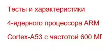 Тесты и характеристики 4-ядерного процессора ARM Cortex-A53 с частотой 600 МГц