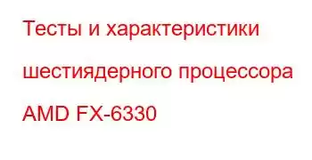 Тесты и характеристики шестиядерного процессора AMD FX-6330