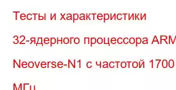 Тесты и характеристики 32-ядерного процессора ARM Neoverse-N1 с частотой 1700 МГц