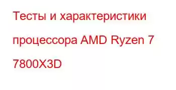 Тесты и характеристики процессора AMD Ryzen 7 7800X3D