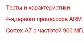 Тесты и характеристики 4-ядерного процессора ARM Cortex-A7 с частотой 900 МГц