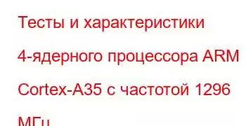 Тесты и характеристики 4-ядерного процессора ARM Cortex-A35 с частотой 1296 МГц