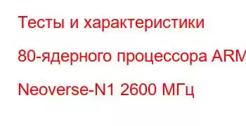 Тесты и характеристики 80-ядерного процессора ARM Neoverse-N1 2600 МГц