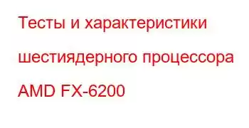 Тесты и характеристики шестиядерного процессора AMD FX-6200