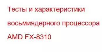 Тесты и характеристики восьмиядерного процессора AMD FX-8310