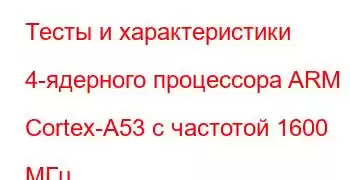 Тесты и характеристики 4-ядерного процессора ARM Cortex-A53 с частотой 1600 МГц