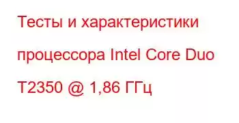 Тесты и характеристики процессора Intel Core Duo T2350 @ 1,86 ГГц