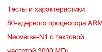 Тесты и характеристики 80-ядерного процессора ARM Neoverse-N1 с тактовой частотой 3000 МГц