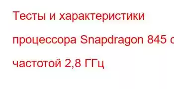 Тесты и характеристики процессора Snapdragon 845 с частотой 2,8 ГГц