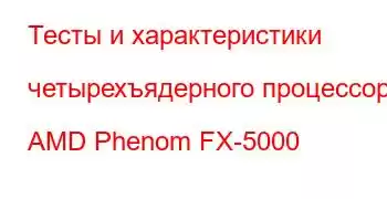 Тесты и характеристики четырехъядерного процессора AMD Phenom FX-5000